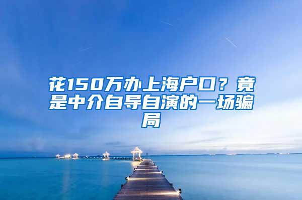 花150万办上海户口？竟是中介自导自演的一场骗局