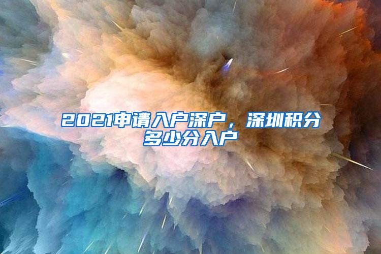 2021申请入户深户，深圳积分多少分入户