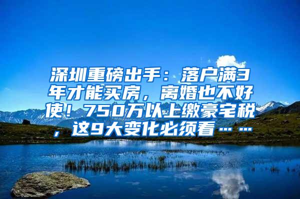 深圳重磅出手：落户满3年才能买房，离婚也不好使！750万以上缴豪宅税，这9大变化必须看……