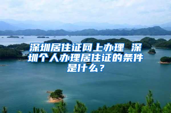 深圳居住证网上办理 深圳个人办理居住证的条件是什么？