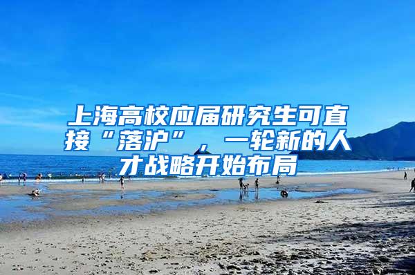 上海高校应届研究生可直接“落沪”，一轮新的人才战略开始布局