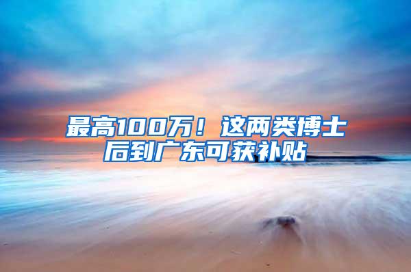 最高100万！这两类博士后到广东可获补贴