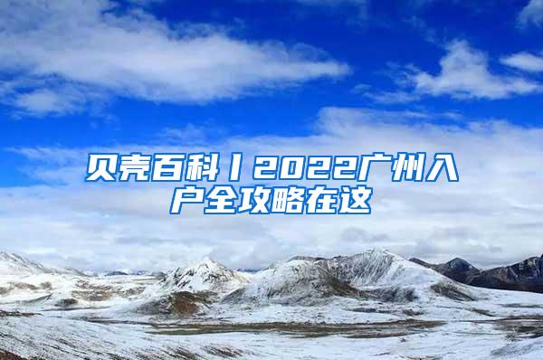 贝壳百科丨2022广州入户全攻略在这