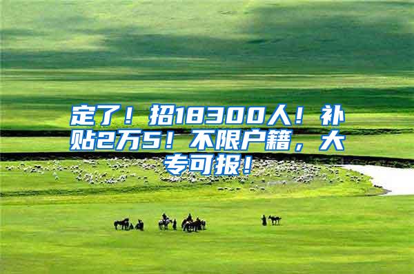 定了！招18300人！补贴2万5！不限户籍，大专可报！