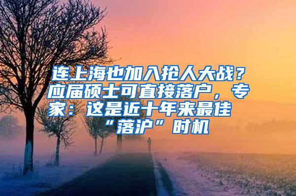 连上海也加入抢人大战？应届硕士可直接落户，专家：这是近十年来最佳“落沪”时机