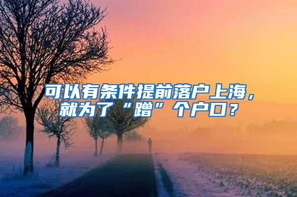 可以有条件提前落户上海，就为了“蹭”个户口？