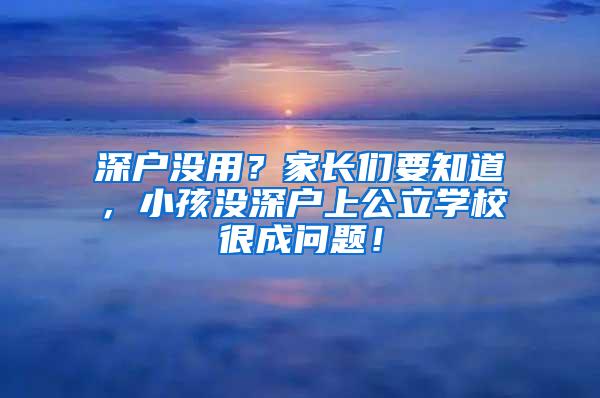 深户没用？家长们要知道，小孩没深户上公立学校很成问题！