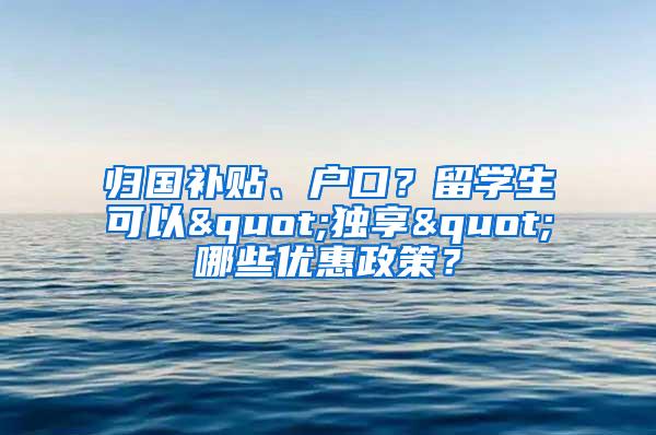 归国补贴、户口？留学生可以"独享"哪些优惠政策？