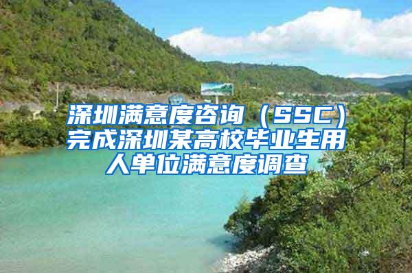 深圳满意度咨询（SSC）完成深圳某高校毕业生用人单位满意度调查