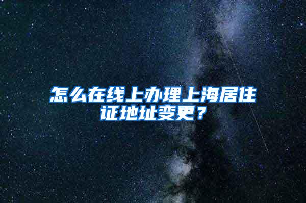 怎么在线上办理上海居住证地址变更？