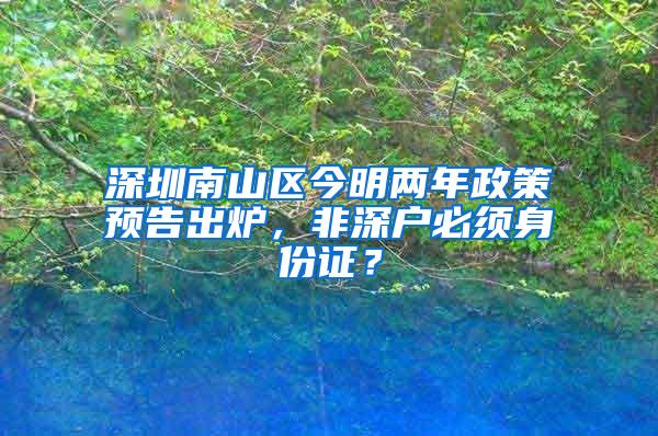 深圳南山区今明两年政策预告出炉，非深户必须身份证？