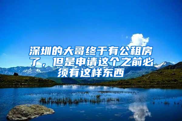 深圳的大哥终于有公租房了，但是申请这个之前必须有这样东西