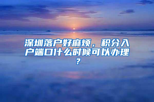 深圳落户好麻烦，积分入户端口什么时候可以办理？