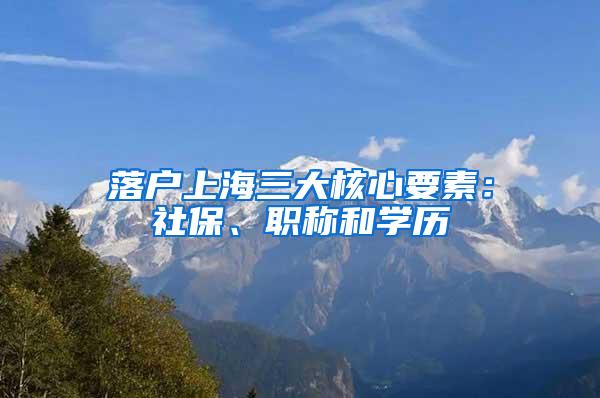 落户上海三大核心要素：社保、职称和学历