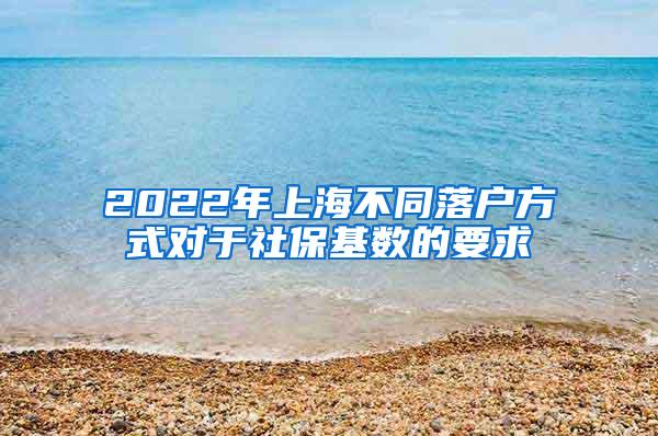 2022年上海不同落户方式对于社保基数的要求