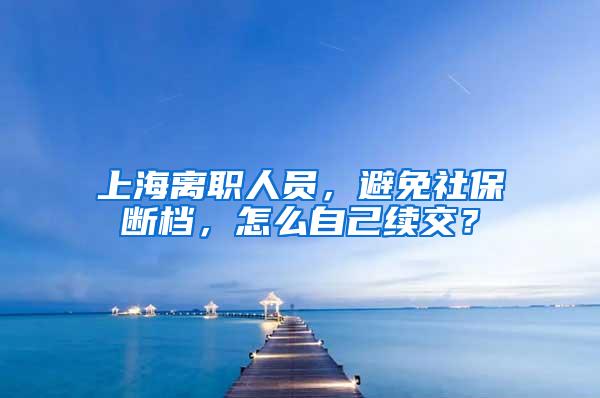 上海离职人员，避免社保断档，怎么自己续交？