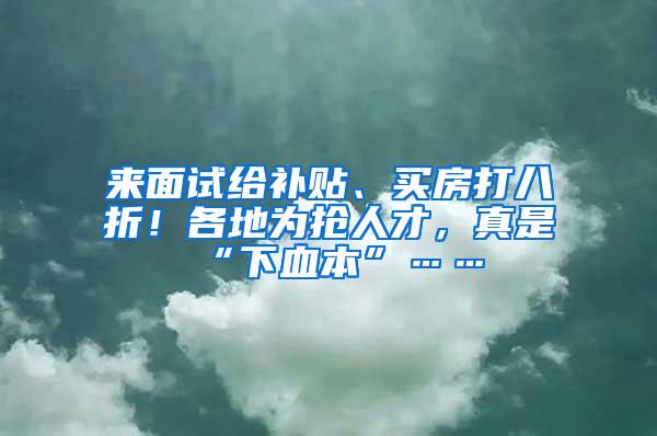 来面试给补贴、买房打八折！各地为抢人才，真是“下血本”……