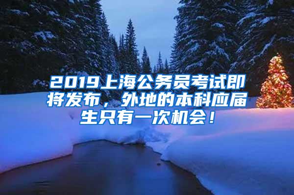 2019上海公务员考试即将发布，外地的本科应届生只有一次机会！