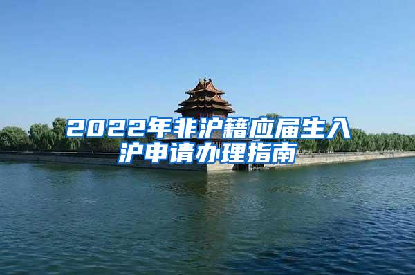 2022年非沪籍应届生入沪申请办理指南