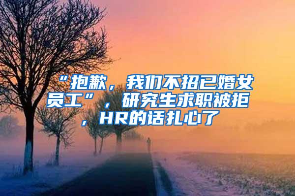 “抱歉，我们不招已婚女员工”，研究生求职被拒，HR的话扎心了