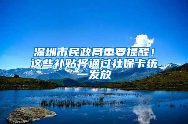 深圳市民政局重要提醒！这些补贴将通过社保卡统一发放