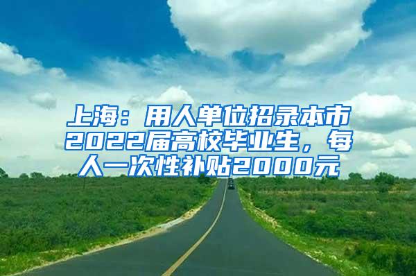 上海：用人单位招录本市2022届高校毕业生，每人一次性补贴2000元