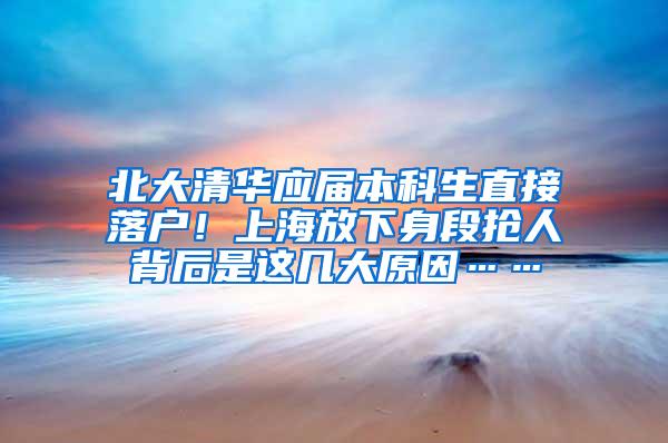 北大清华应届本科生直接落户！上海放下身段抢人背后是这几大原因……