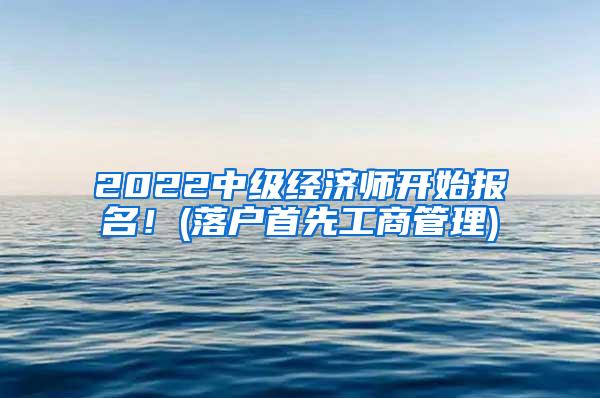 2022中级经济师开始报名！(落户首先工商管理)