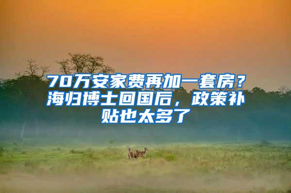 70万安家费再加一套房？海归博士回国后，政策补贴也太多了