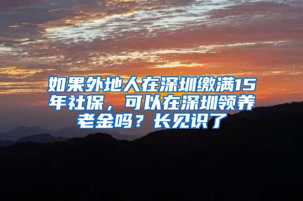 如果外地人在深圳缴满15年社保，可以在深圳领养老金吗？长见识了