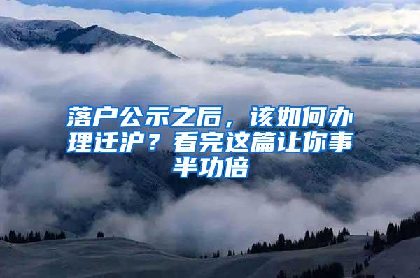 落户公示之后，该如何办理迁沪？看完这篇让你事半功倍