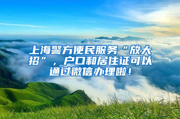 上海警方便民服务“放大招”，户口和居住证可以通过微信办理啦！