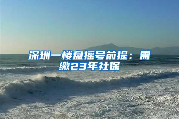 深圳一楼盘摇号前提：需缴23年社保