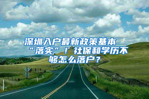 深圳入户最新政策基本“落实”！社保和学历不够怎么落户？