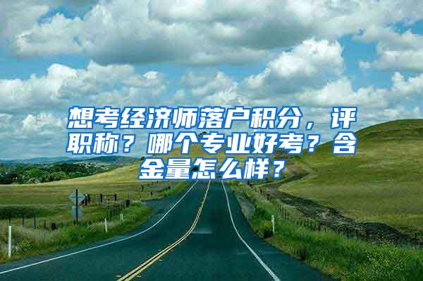 想考经济师落户积分，评职称？哪个专业好考？含金量怎么样？