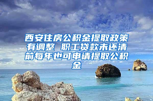 西安住房公积金提取政策有调整 职工贷款未还清前每年也可申请提取公积金