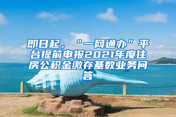 即日起，“一网通办”平台提前申报2021年度住房公积金缴存基数业务问答