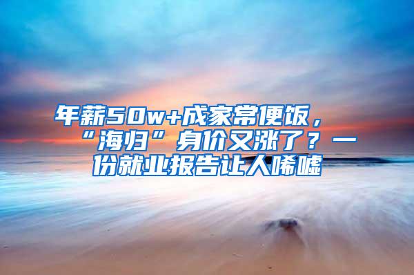 年薪50w+成家常便饭，“海归”身价又涨了？一份就业报告让人唏嘘