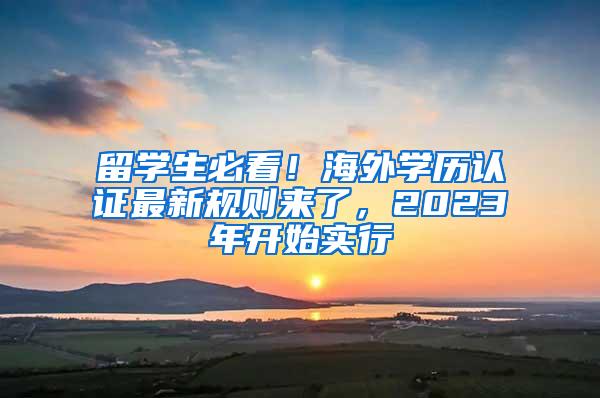 留学生必看！海外学历认证最新规则来了，2023年开始实行