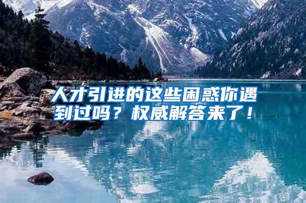 人才引进的这些困惑你遇到过吗？权威解答来了！