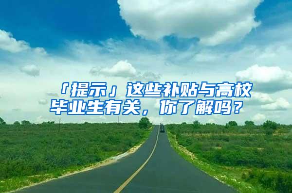 「提示」这些补贴与高校毕业生有关，你了解吗？