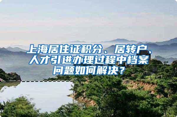 上海居住证积分、居转户、人才引进办理过程中档案问题如何解决？