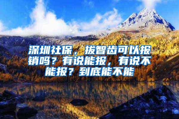 深圳社保，拔智齿可以报销吗？有说能报，有说不能报？到底能不能