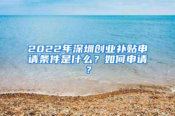 2022年深圳创业补贴申请条件是什么？如何申请？