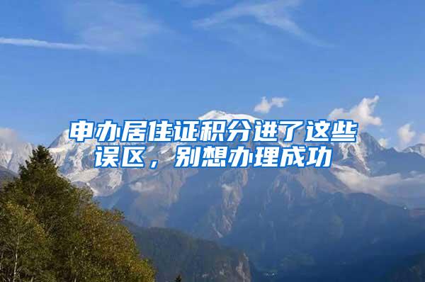 申办居住证积分进了这些误区，别想办理成功