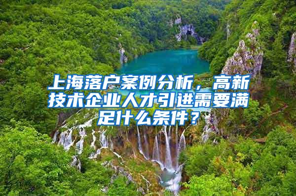 上海落户案例分析，高新技术企业人才引进需要满足什么条件？