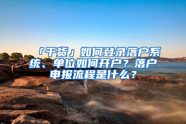 「干货」如何登录落户系统、单位如何开户？落户申报流程是什么？