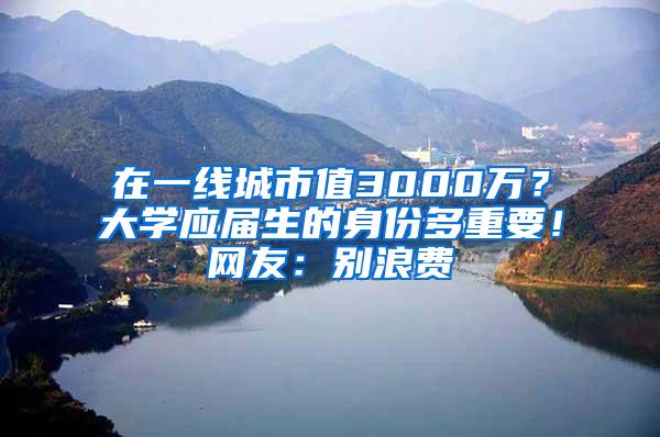 在一线城市值3000万？大学应届生的身份多重要！网友：别浪费