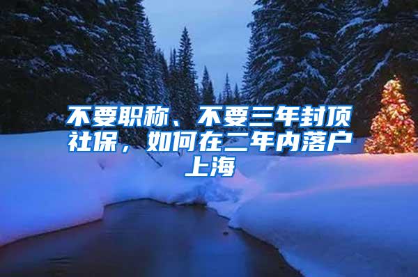 不要职称、不要三年封顶社保，如何在二年内落户上海