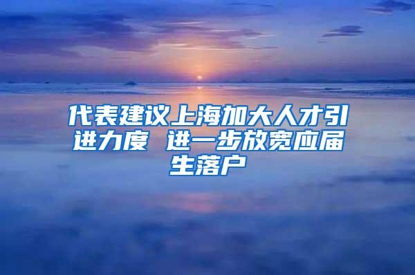 代表建议上海加大人才引进力度 进一步放宽应届生落户